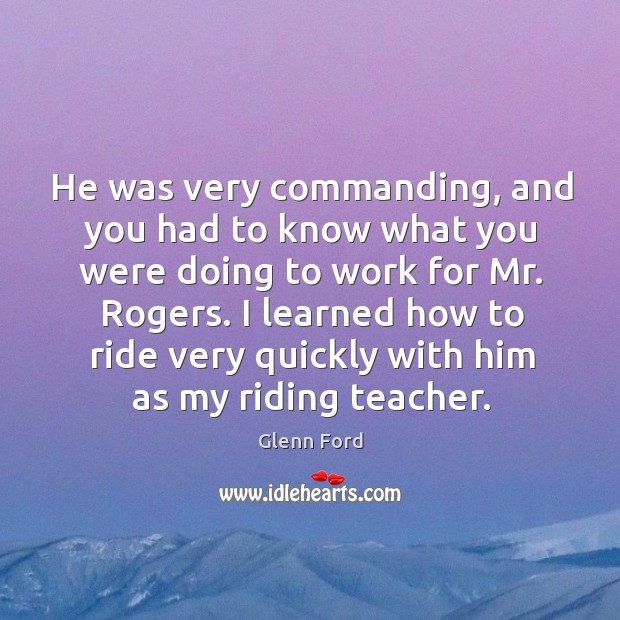 He was very commanding, and you had to know what you were doing to work for mr. Rogers. Glenn Ford Picture Quote