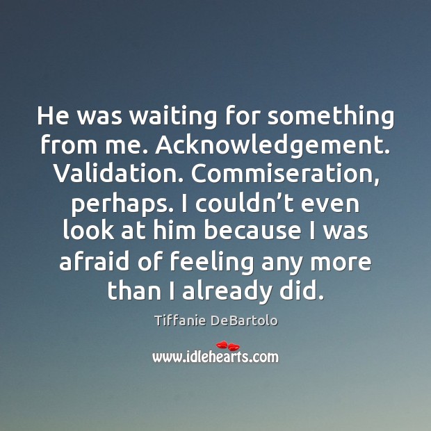 He was waiting for something from me. Acknowledgement. Validation. Commiseration, perhaps. I Tiffanie DeBartolo Picture Quote