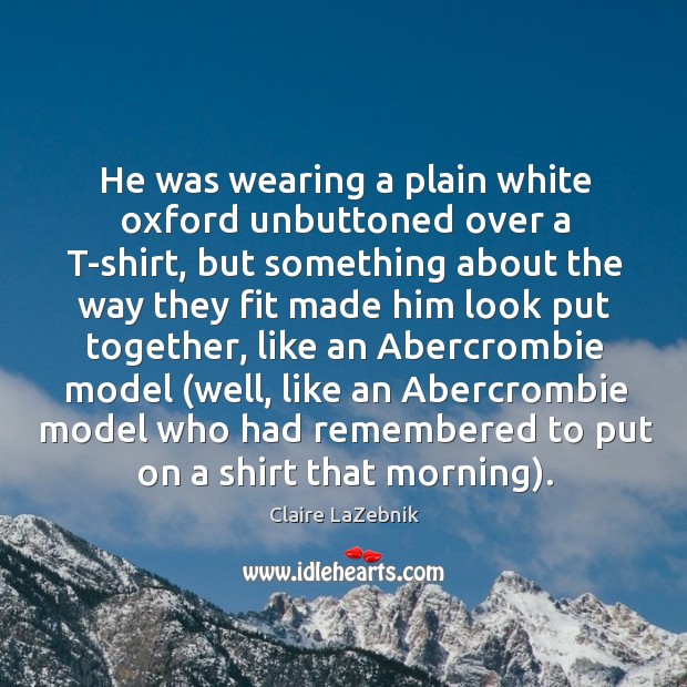 He was wearing a plain white oxford unbuttoned over a T-shirt, but Claire LaZebnik Picture Quote
