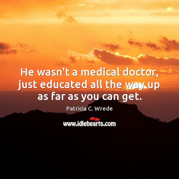 He wasn’t a medical doctor, just educated all the way up as far as you can get. Medical Quotes Image