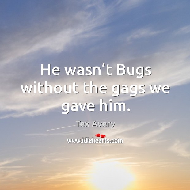 He wasn’t bugs without the gags we gave him. Image