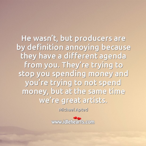 He wasn’t, but producers are by definition annoying because they have a different agenda from you. Michael Apted Picture Quote