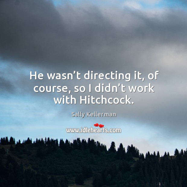 He wasn’t directing it, of course, so I didn’t work with hitchcock. Sally Kellerman Picture Quote