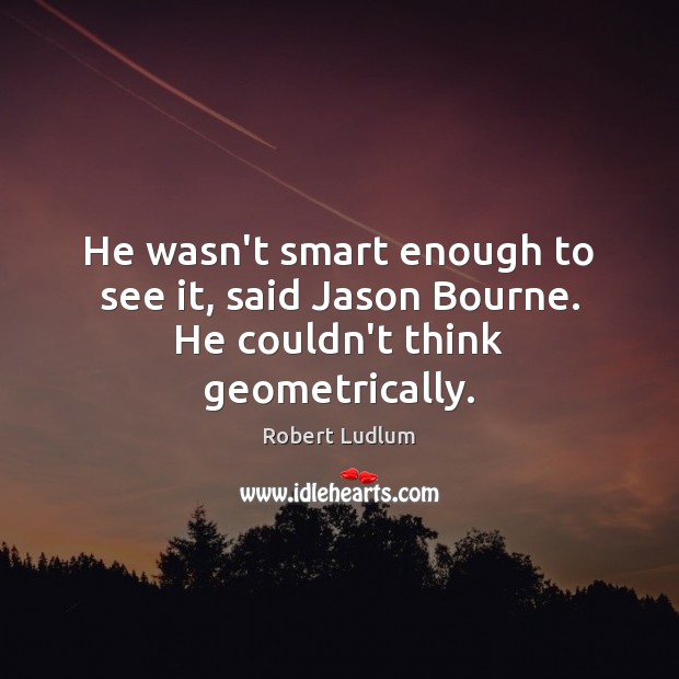 He wasn’t smart enough to see it, said Jason Bourne. He couldn’t think geometrically. Image