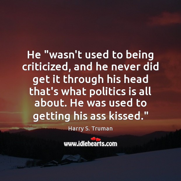 He “wasn’t used to being criticized, and he never did get it Harry S. Truman Picture Quote
