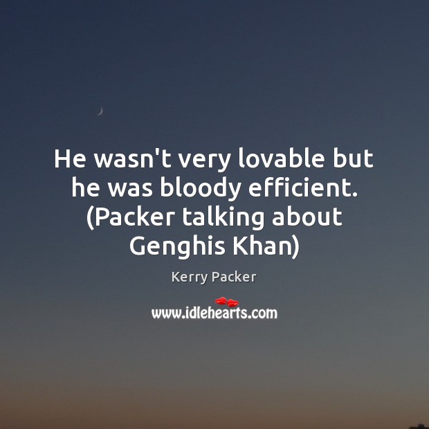 He wasn’t very lovable but he was bloody efficient. (Packer talking about Genghis Khan) 