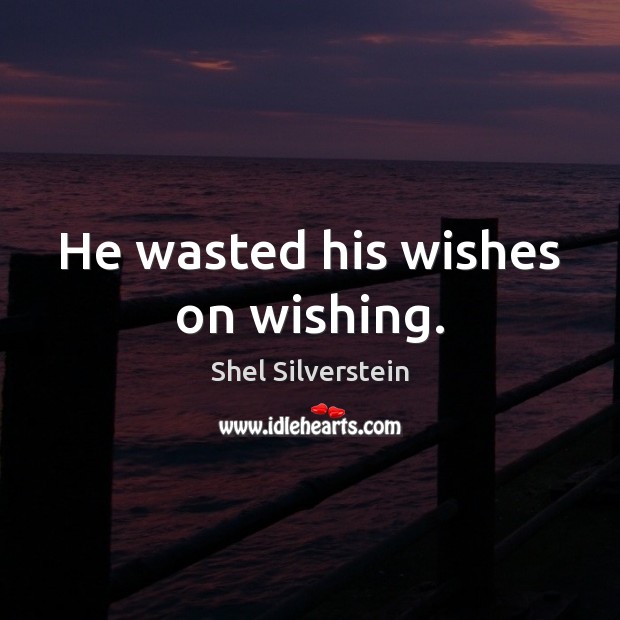 He wasted his wishes on wishing. Shel Silverstein Picture Quote