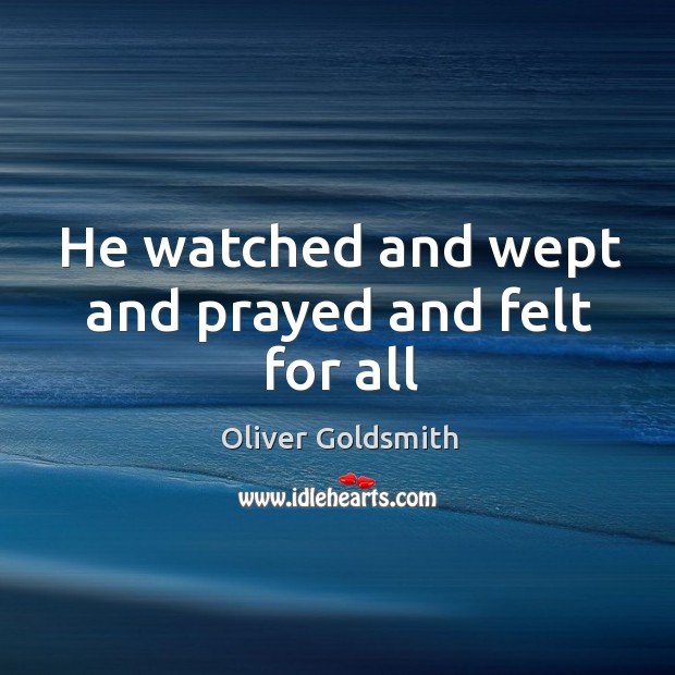 He watched and wept and prayed and felt for all Oliver Goldsmith Picture Quote