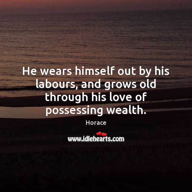 He wears himself out by his labours, and grows old through his love of possessing wealth. Horace Picture Quote