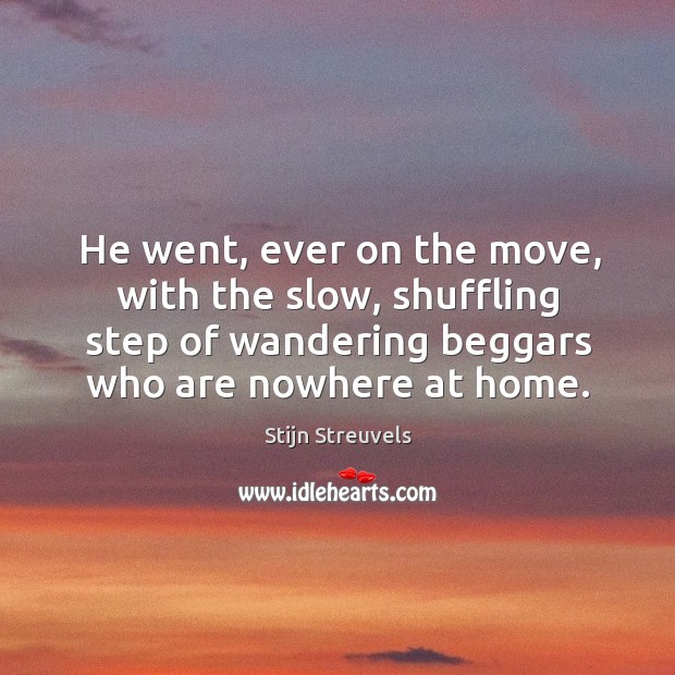 He went, ever on the move, with the slow, shuffling step of wandering beggars who are nowhere at home. Stijn Streuvels Picture Quote