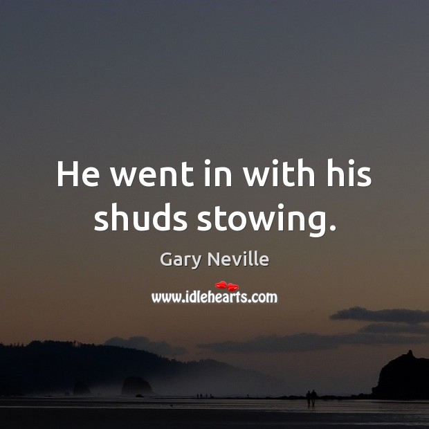 He went in with his shuds stowing. Gary Neville Picture Quote