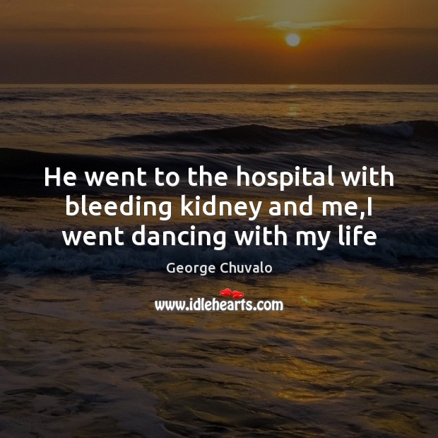 He went to the hospital with bleeding kidney and me,I went dancing with my life Image