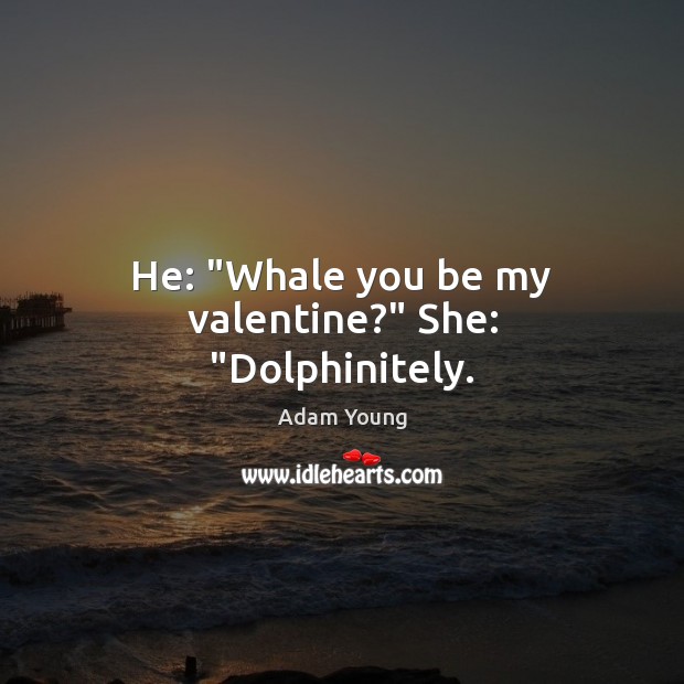 He: “Whale you be my valentine?” She: “Dolphinitely. Adam Young Picture Quote
