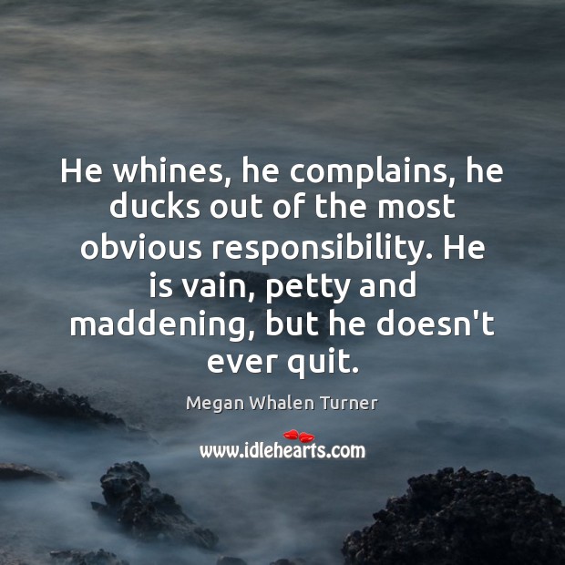 He whines, he complains, he ducks out of the most obvious responsibility. Megan Whalen Turner Picture Quote