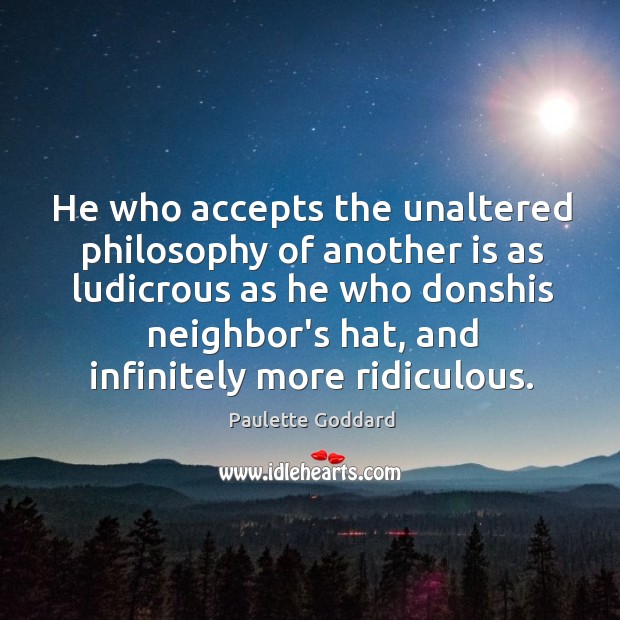 He who accepts the unaltered philosophy of another is as ludicrous as Paulette Goddard Picture Quote