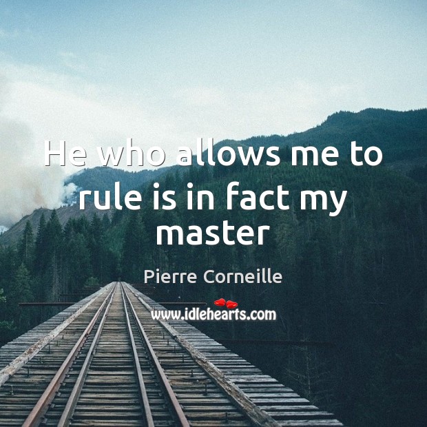 He who allows me to rule is in fact my master Pierre Corneille Picture Quote