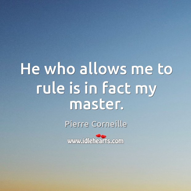 He who allows me to rule is in fact my master. Pierre Corneille Picture Quote