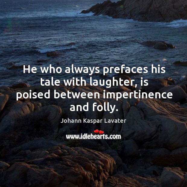 He who always prefaces his tale with laughter, is poised between impertinence and folly. Johann Kaspar Lavater Picture Quote
