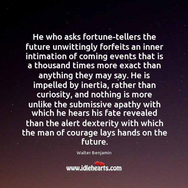 He who asks fortune-tellers the future unwittingly forfeits an inner intimation of Walter Benjamin Picture Quote