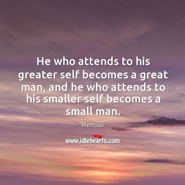 He who attends to his greater self becomes a great man, and he who attends to his smaller self becomes a small man. Mencius Picture Quote