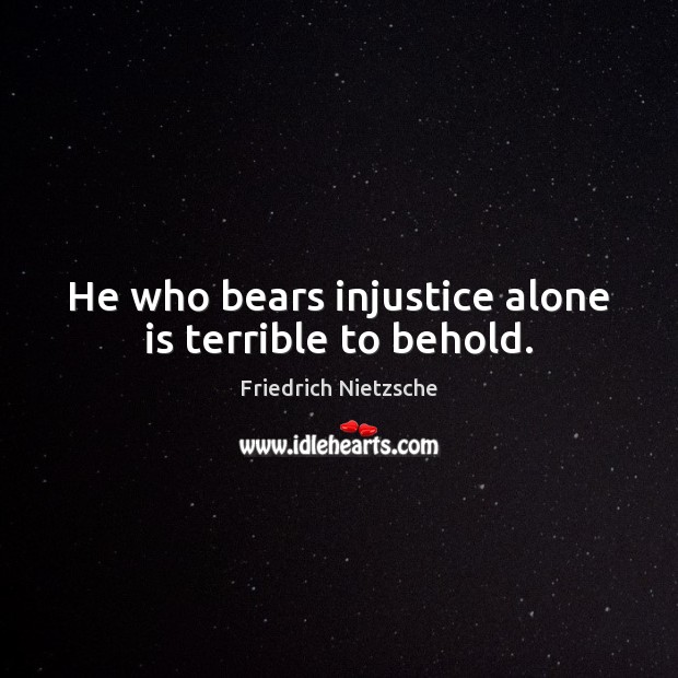 He who bears injustice alone is terrible to behold. Image