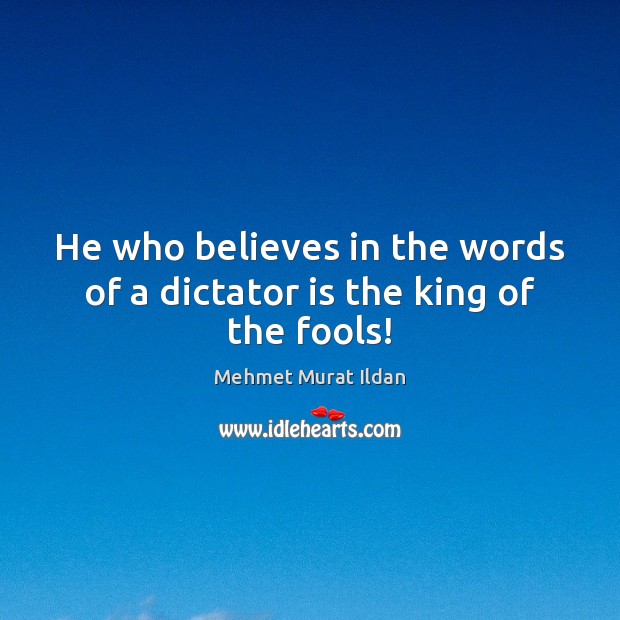 He who believes in the words of a dictator is the king of the fools! Mehmet Murat Ildan Picture Quote