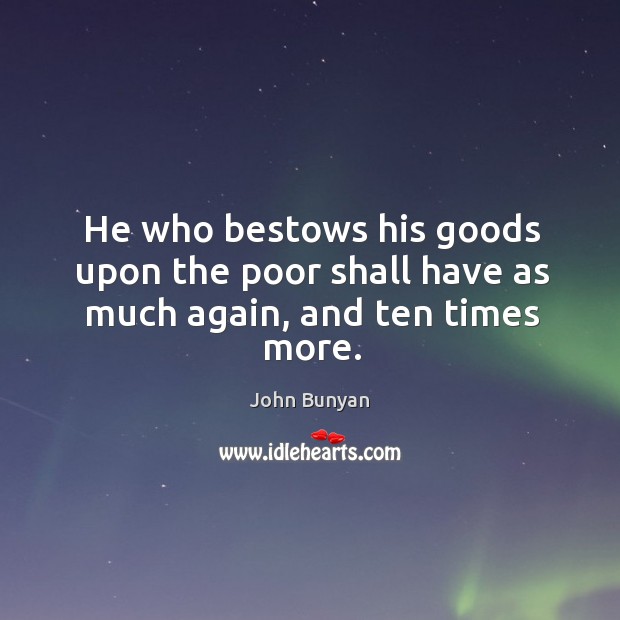 He who bestows his goods upon the poor shall have as much again, and ten times more. John Bunyan Picture Quote