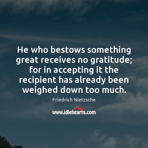 He who bestows something great receives no gratitude; for in accepting it 