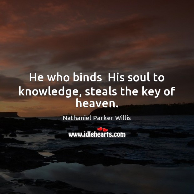 He who binds  His soul to knowledge, steals the key of heaven. Nathaniel Parker Willis Picture Quote