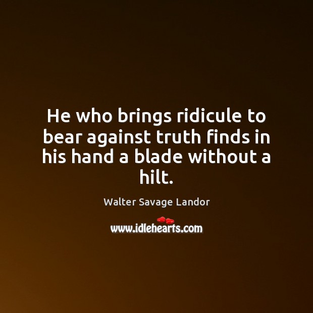 He who brings ridicule to bear against truth finds in his hand a blade without a hilt. Walter Savage Landor Picture Quote