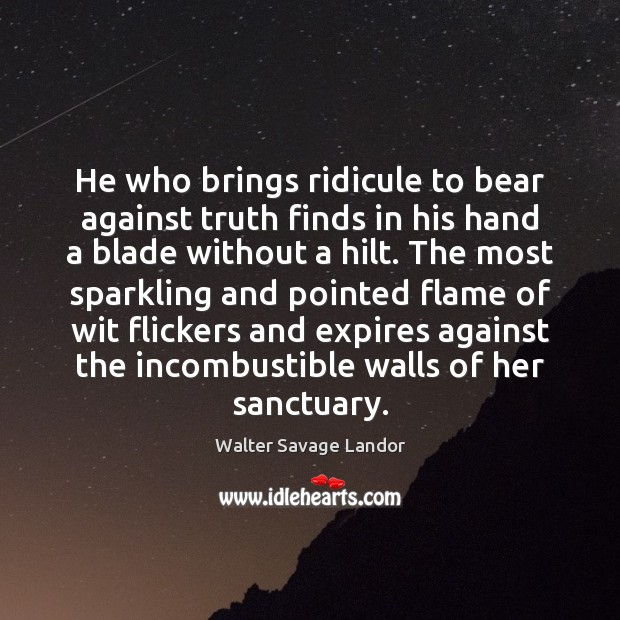 He who brings ridicule to bear against truth finds in his hand Walter Savage Landor Picture Quote