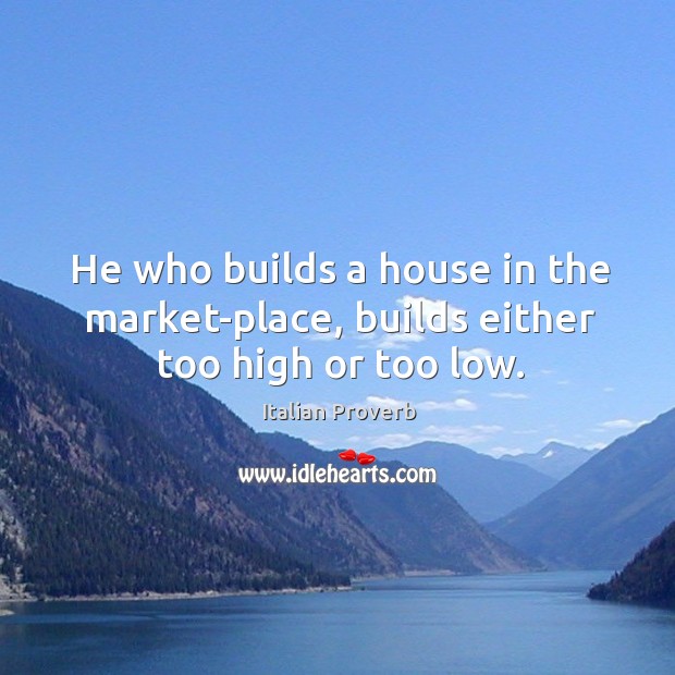 He who builds a house in the market-place, builds either too high or too low. Image