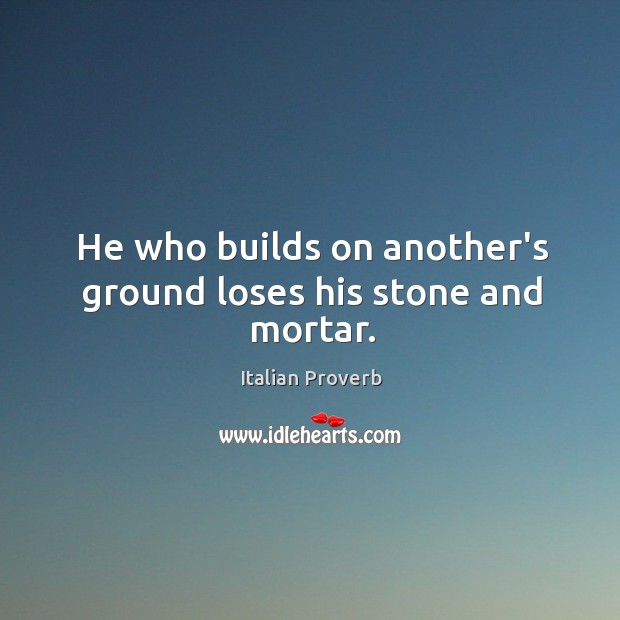 He who builds on another’s ground loses his stone and mortar. Image