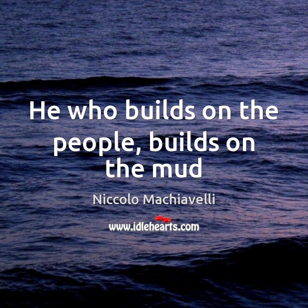 He who builds on the people, builds on the mud Niccolo Machiavelli Picture Quote