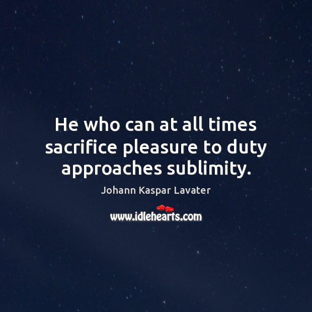 He who can at all times sacrifice pleasure to duty approaches sublimity. Johann Kaspar Lavater Picture Quote