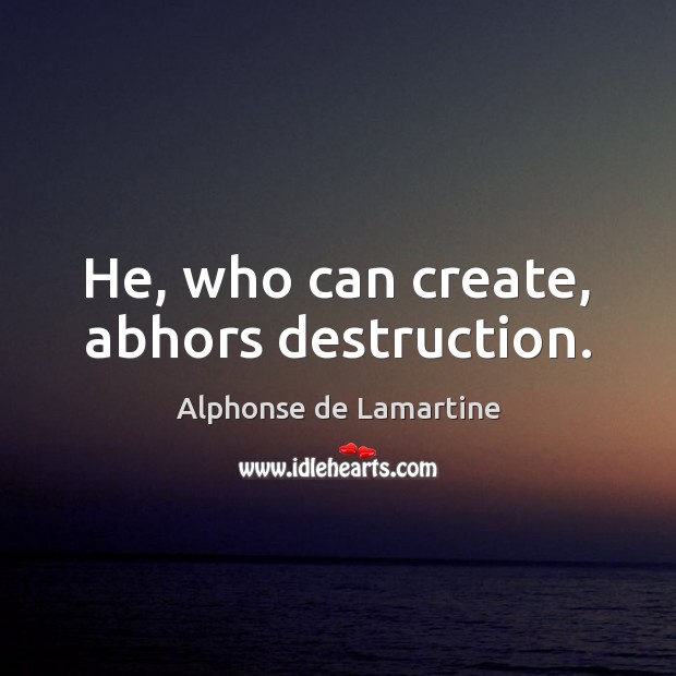 He, who can create, abhors destruction. Alphonse de Lamartine Picture Quote