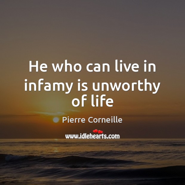 He who can live in infamy is unworthy of life Pierre Corneille Picture Quote