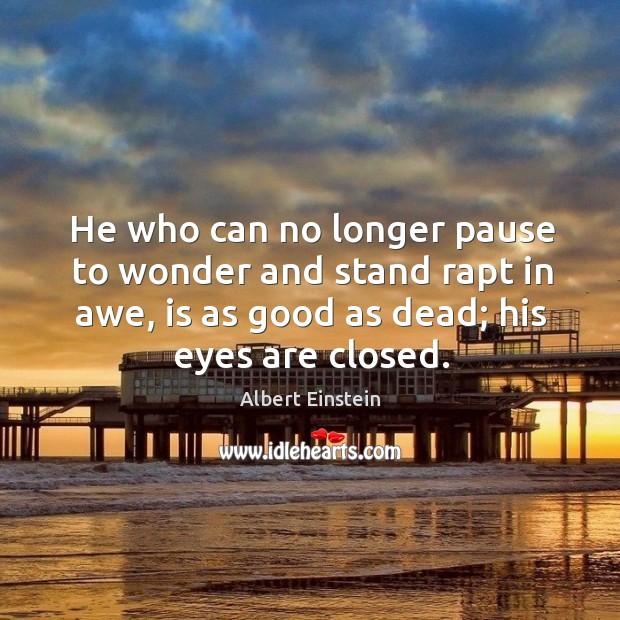 He who can no longer pause to wonder and stand rapt in awe, is as good as dead; his eyes are closed. Image