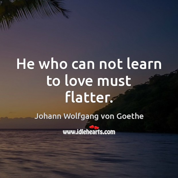 He who can not learn to love must flatter. Johann Wolfgang von Goethe Picture Quote