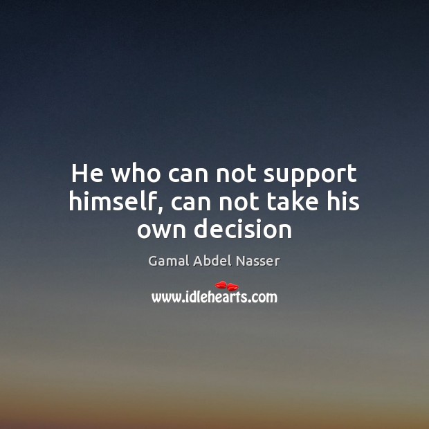 He who can not support himself, can not take his own decision Gamal Abdel Nasser Picture Quote