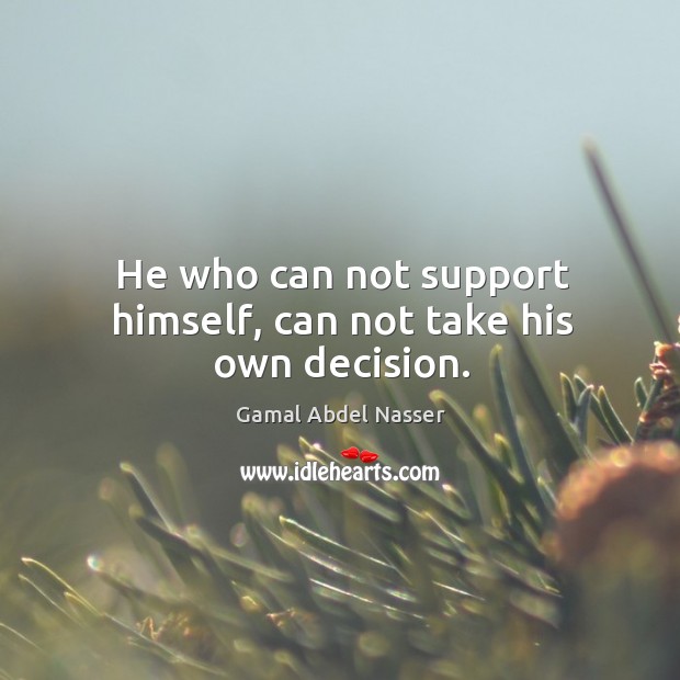 He who can not support himself, can not take his own decision. Gamal Abdel Nasser Picture Quote
