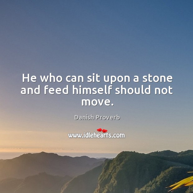 He who can sit upon a stone and feed himself should not move. Image