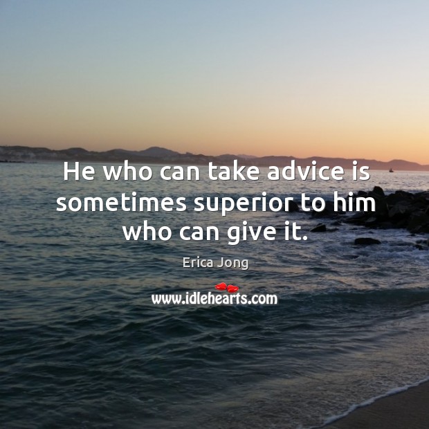 He who can take advice is sometimes superior to him who can give it. Erica Jong Picture Quote