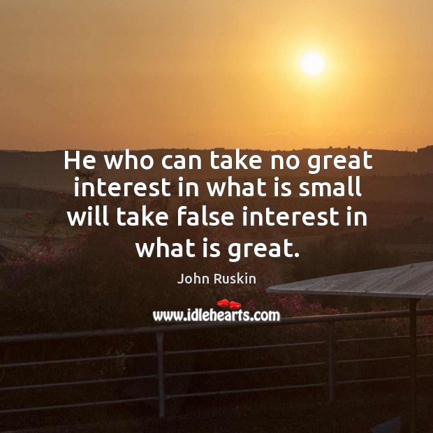 He who can take no great interest in what is small will take false interest in what is great. Image