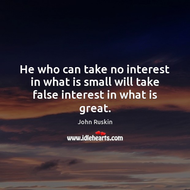 He who can take no interest in what is small will take false interest in what is great. John Ruskin Picture Quote