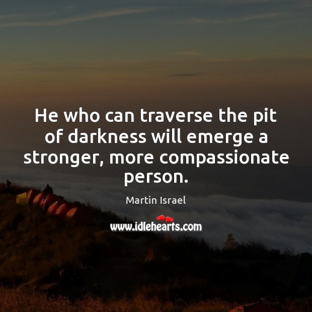 He who can traverse the pit of darkness will emerge a stronger, more compassionate person. Martin Israel Picture Quote