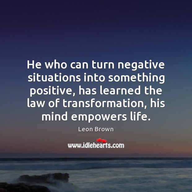He who can turn negative situations into something positive, has learned the Leon Brown Picture Quote