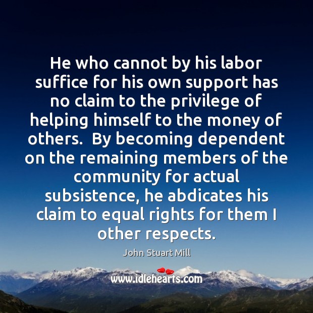He who cannot by his labor suffice for his own support has John Stuart Mill Picture Quote