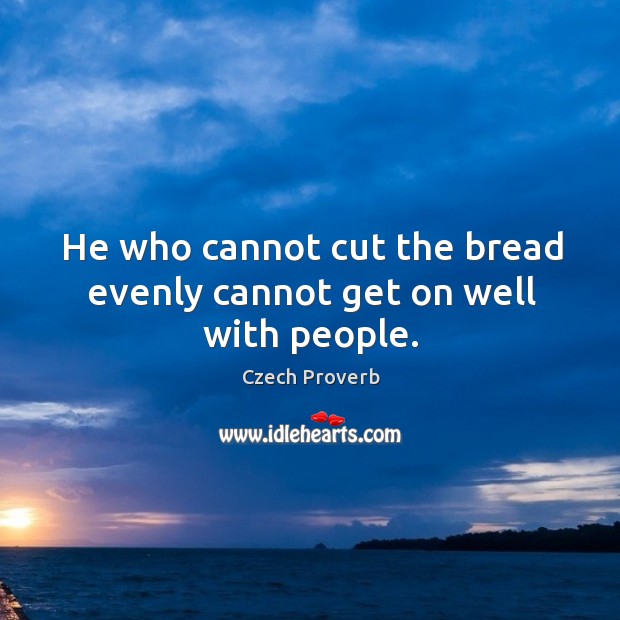 He who cannot cut the bread evenly cannot get on well with people. Czech Proverbs Image