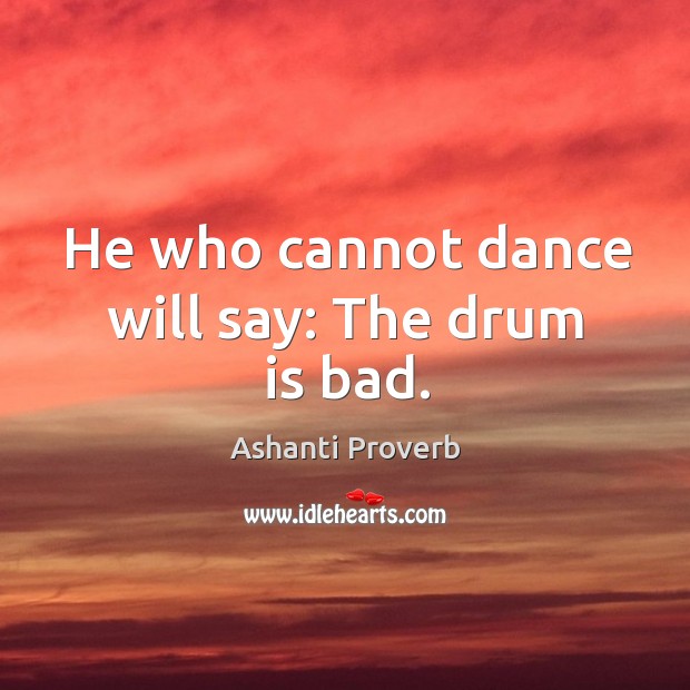 He who cannot dance will say: the drum is bad. Ashanti Proverbs Image